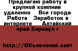 Предлагаю работу в крупной компнии (удаленно) - Все города Работа » Заработок в интернете   . Алтайский край,Барнаул г.